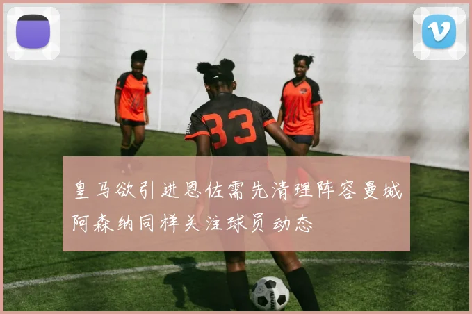 皇马欲引进恩佐需先清理阵容曼城阿森纳同样关注球员动态