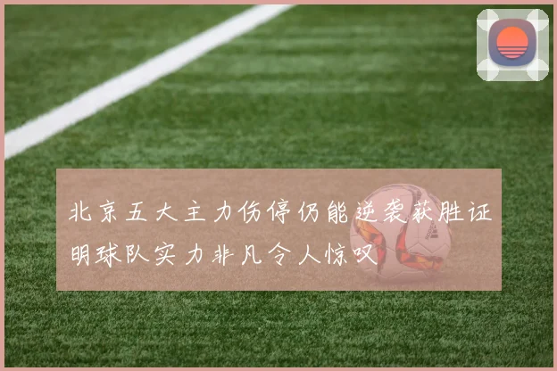 北京五大主力伤停仍能逆袭获胜证明球队实力非凡令人惊叹