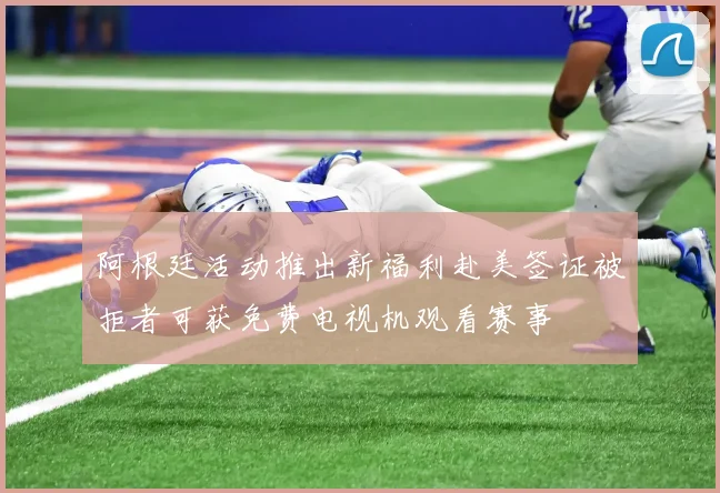 阿根廷活动推出新福利赴美签证被拒者可获免费电视机观看赛事