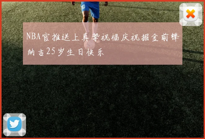 NBA官推送上真挚祝福庆祝掘金前锋纳吉25岁生日快乐
