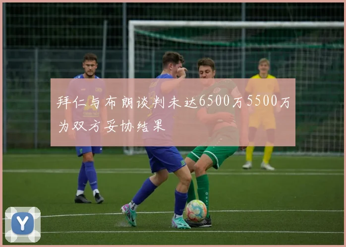 拜仁与布朗谈判未达6500万5500万为双方妥协结果