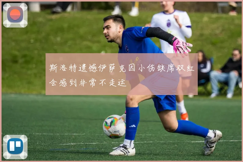 斯洛特遗憾伊萨克因小伤缺席双红会感到非常不走运