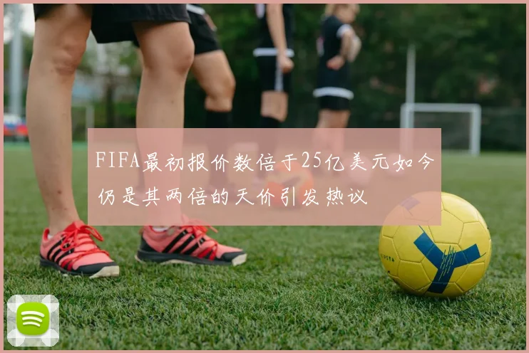 FIFA最初报价数倍于25亿美元如今仍是其两倍的天价引发热议