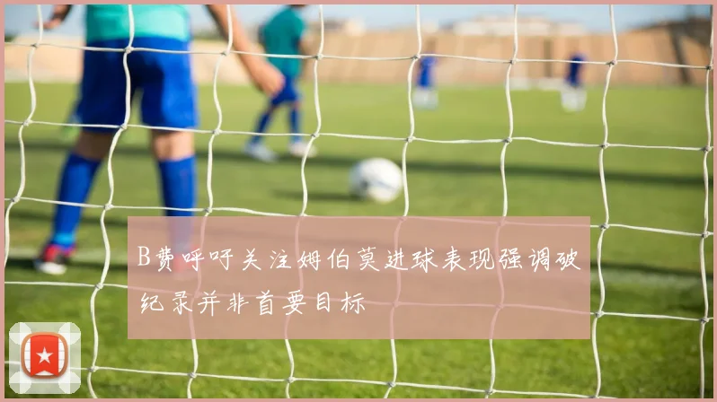 B费呼吁关注姆伯莫进球表现强调破纪录并非首要目标