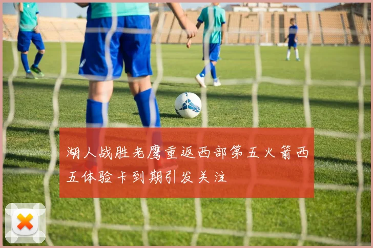湖人战胜老鹰重返西部第五火箭西五体验卡到期引发关注