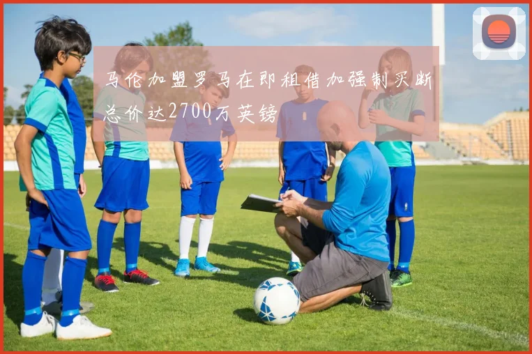 马伦加盟罗马在即租借加强制买断总价达2700万英镑