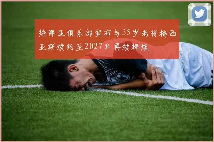 热那亚俱乐部宣布与35岁老将梅西亚斯续约至2027年再续辉煌