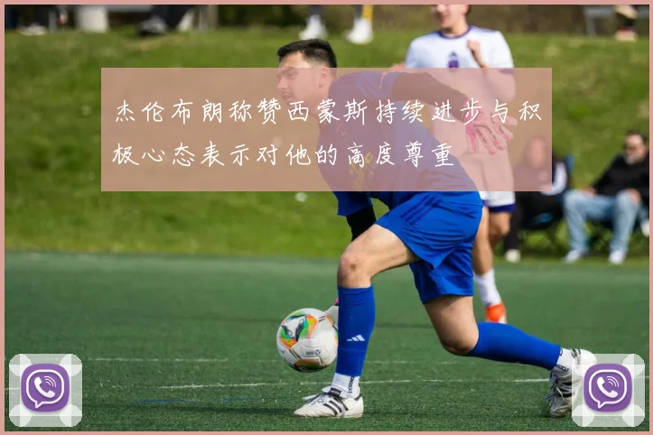 杰伦布朗称赞西蒙斯持续进步与积极心态表示对他的高度尊重