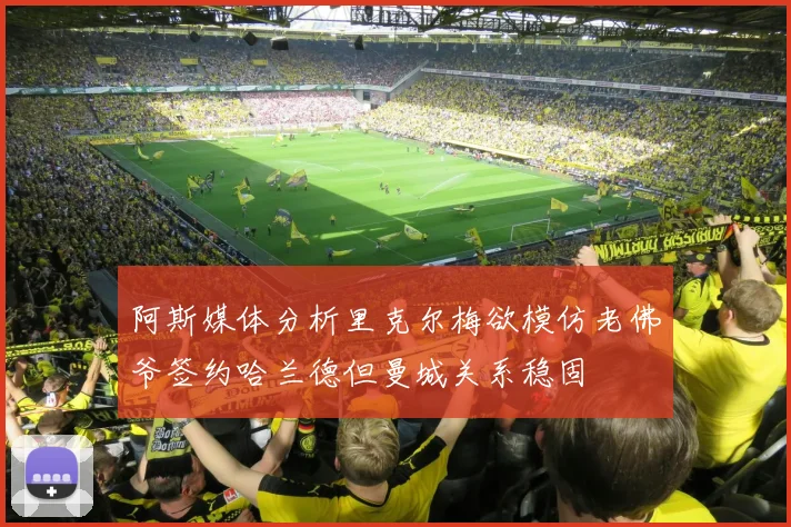 阿斯媒体分析里克尔梅欲模仿老佛爷签约哈兰德但曼城关系稳固