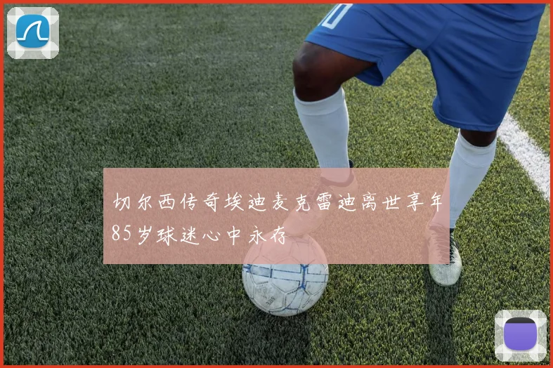 切尔西传奇埃迪麦克雷迪离世享年85岁球迷心中永存