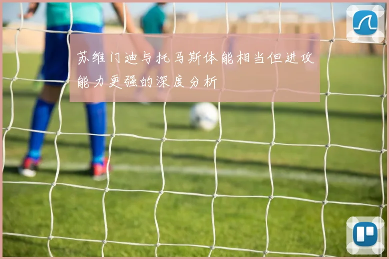 苏维门迪与托马斯体能相当但进攻能力更强的深度分析