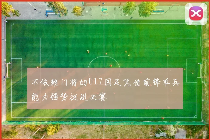 不依赖门将的U17国足凭借前锋单兵能力强势挺进决赛
