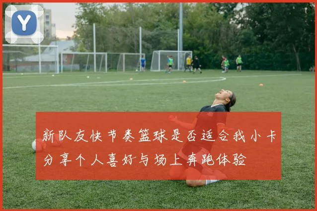 新队友快节奏篮球是否适合我小卡分享个人喜好与场上奔跑体验