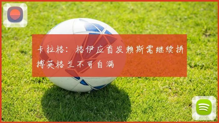 卡拉格：格伊应首发赖斯需继续拼搏英格兰不可自满