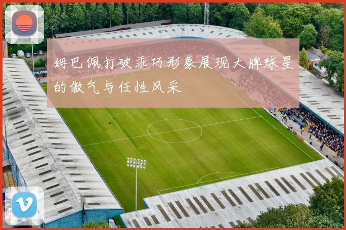 姆巴佩打破乖巧形象展现大牌球星的傲气与任性风采